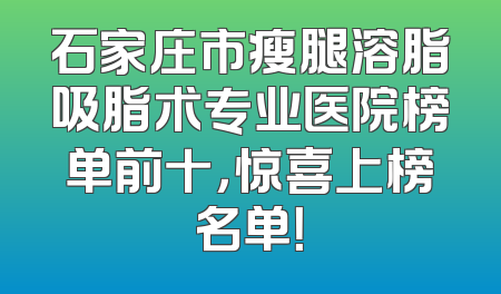 石家庄市瘦腿溶脂吸脂术专业医院榜单前十，惊喜上榜名单！
