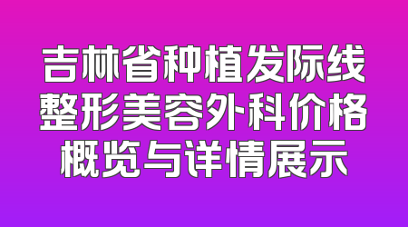 吉林省种植发际线整形美容外科价格概览与详情展示