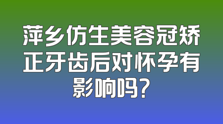 萍乡仿生美容冠矫正牙齿后对怀孕有影响吗？