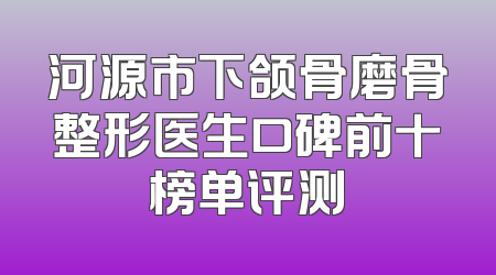 河源市下颌骨磨骨整形医生口碑前十榜单评测