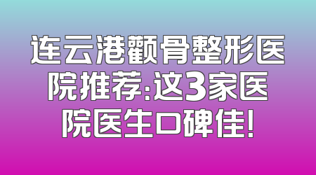 连云港颧骨整形医院推荐：这3家医院医生口碑佳！