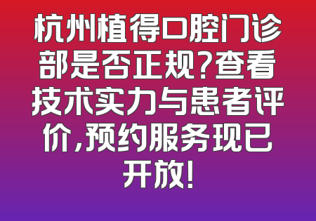 杭州植得口腔门诊部是否正规？查看技术实力与患者评价，预约服务现已开放！