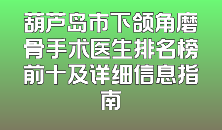 葫芦岛市下颌角磨骨手术医生排名榜前十及详细信息指南