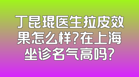 丁昆琨医生拉皮效果怎么样？在上海坐诊名气高吗？