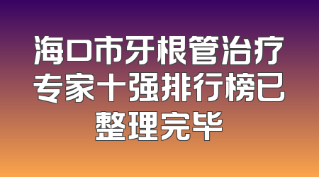 海口市牙根管治疗专家十强排行榜已整理完毕