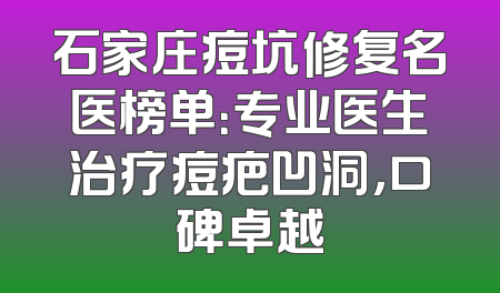石家庄痘坑修复名医榜单：专业医生治疗痘疤凹洞，口碑卓越