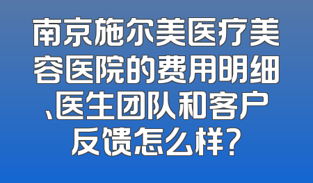 南京施尔美医疗美容医院的费用明细、医生团队和客户反馈怎么样？