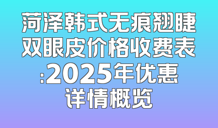 菏泽韩式无痕翘睫双眼皮价格收费表：2025年优惠详情概览
