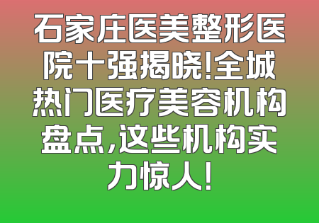 石家庄医美整形医院十强揭晓！全城热门医疗美容机构盘点，这些机构实力惊人！