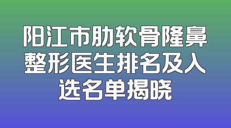 阳江市肋软骨隆鼻整形医生排名及入选名单揭晓
