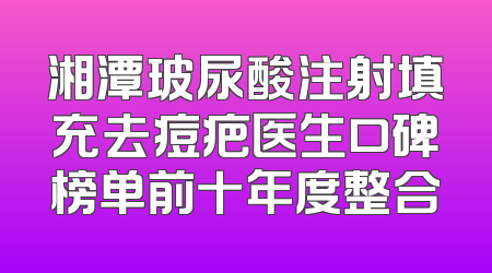 湘潭玻尿酸注射填充去痘疤医生口碑榜单前十年度整合