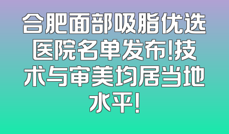 合肥面部吸脂优选医院名单发布！技术与审美均居当地水平！