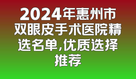 2024年惠州市双眼皮手术医院精选名单，优质选择推荐