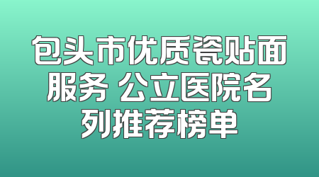 包头市优质瓷贴面服务 公立医院名列推荐榜单