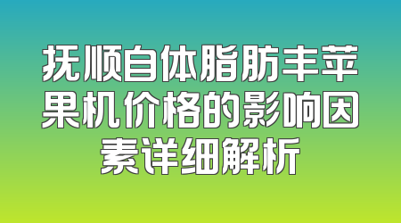 抚顺自体脂肪丰苹果机价格的影响因素详细解析