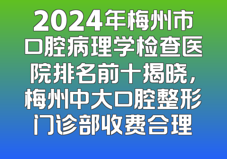 2024年梅州市口腔病理学检查医院排名前十揭晓，梅州中大口腔整形门诊部收费合理