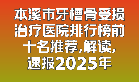 本溪市牙槽骨受损治疗医院排行榜前十名推荐，解读，速报2025年