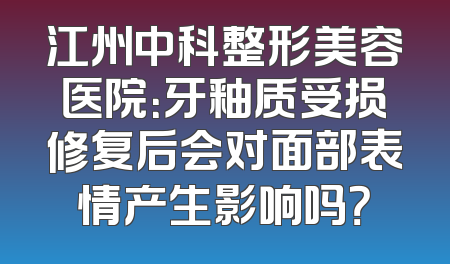江州中科整形美容医院：牙釉质受损修复后会对面部表情产生影响吗？