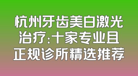 杭州牙齿美白激光治疗：十家专业且正规诊所精选推荐