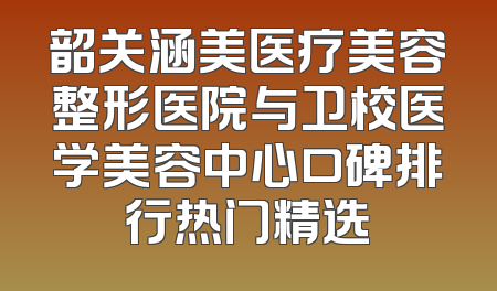 韶关涵美医疗美容整形医院与卫校医学美容中心口碑排行热门精选