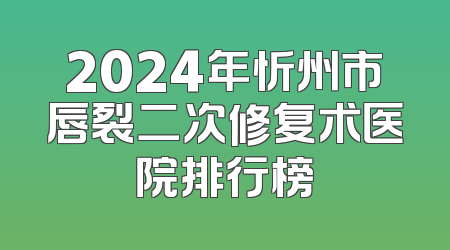 2024年忻州市唇裂二次修复术医院排行榜