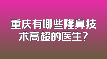 重庆有哪些隆鼻技术高超的医生？