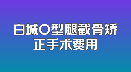 白城O型腿截骨矫正手术费用