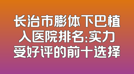 长治市膨体下巴植入医院排名：实力受好评的前十选择