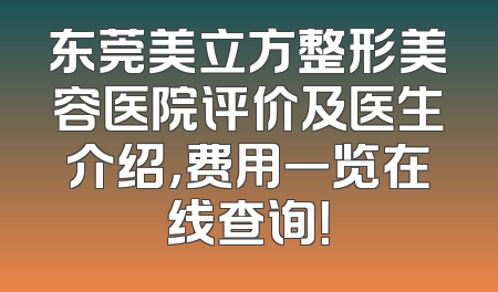 东莞美立方整形美容医院评价及医生介绍，费用一览在线查询！