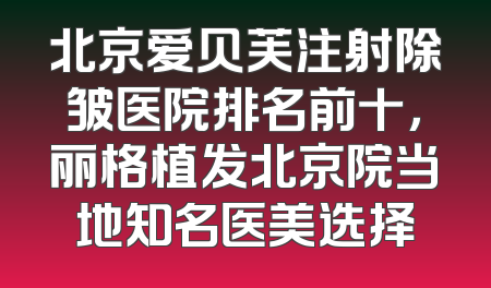 北京爱贝芙注射除皱医院排名前十，丽格植发北京院当地知名医美选择