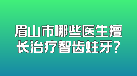 眉山市哪些医生擅长治疗智齿蛀牙？