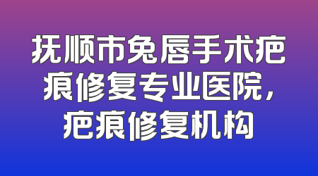 抚顺市兔唇手术疤痕修复专业医院，疤痕修复机构