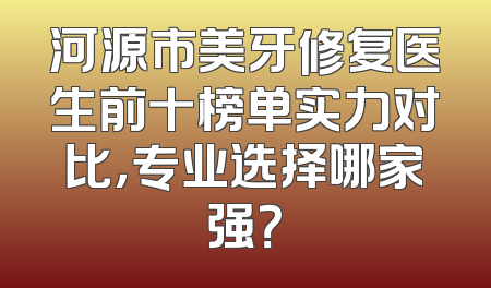 河源市美牙修复医生前十榜单实力对比，专业选择哪家强？