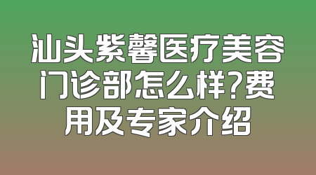 汕头紫馨医疗美容门诊部怎么样？费用及专家介绍