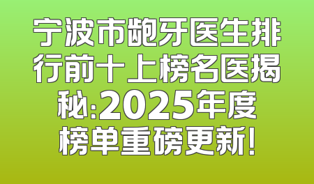 宁波市龅牙医生排行前十上榜名医揭秘：2025年度榜单重磅更新！