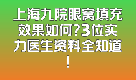 上海九院眼窝填充效果如何？3位实力医生资料全知道！