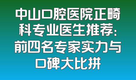 中山口腔医院正畸科专业医生推荐：前四名专家实力与口碑大比拼