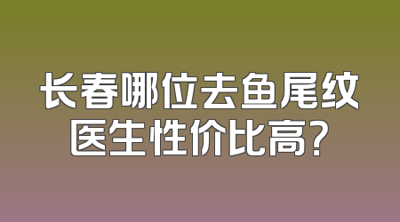 长春哪位去鱼尾纹医生性价比高？