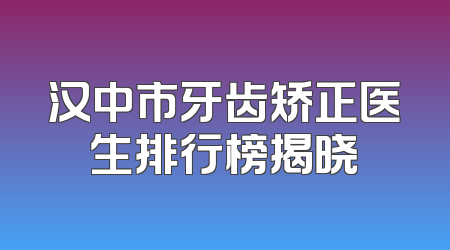 汉中市牙齿矫正医生排行榜揭晓