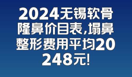 2024无锡软骨隆鼻价目表，塌鼻整形费用平均20248元！
