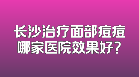 长沙治疗面部痘痘哪家医院效果好？