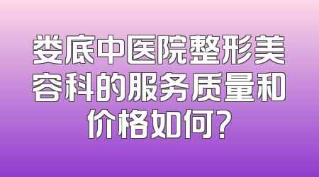 娄底中医院整形美容科的服务质量和价格如何？