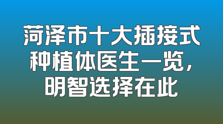 菏泽市十大插接式种植体医生一览，明智选择在此