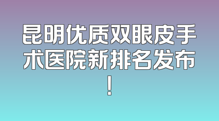 昆明优质双眼皮手术医院新排名发布！