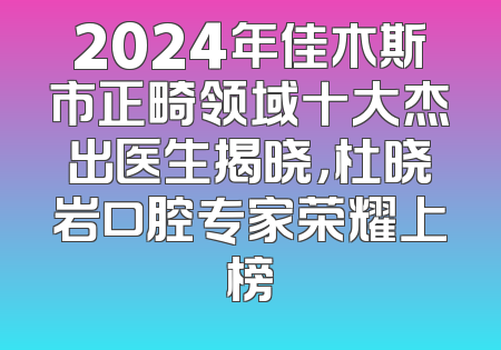 2024年佳木斯市正畸领域十大杰出医生揭晓，杜晓岩口腔专家荣耀上榜