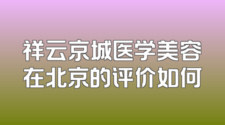 祥云京城医学美容在北京的评价如何