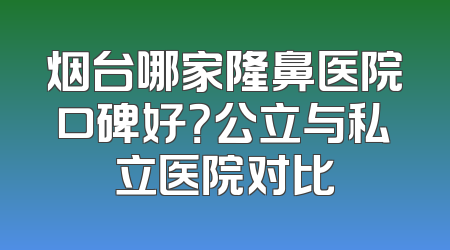 烟台哪家隆鼻医院口碑好？公立与私立医院对比