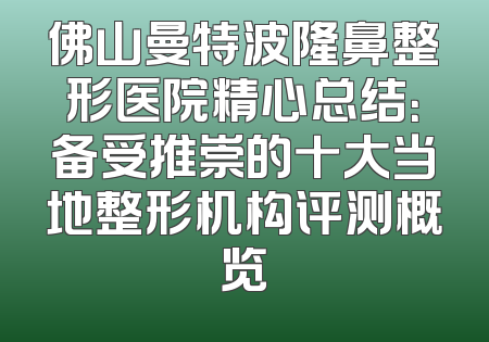 佛山曼特波隆鼻整形医院精心总结：备受推崇的十大当地整形机构评测概览