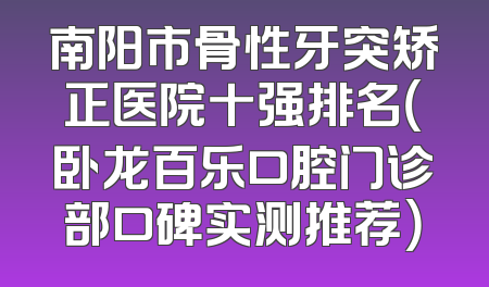 南阳市骨性牙突矫正医院十强排名（卧龙百乐口腔门诊部口碑实测推荐）