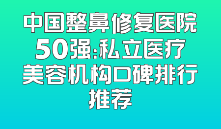 中国整鼻修复医院50强：私立医疗美容机构口碑排行推荐